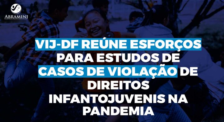 VIJ-DF reúne esforços para estudos de casos de violação de direitos infantojuvenis na pandemia